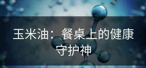 玉米油：餐桌上的健康守护神